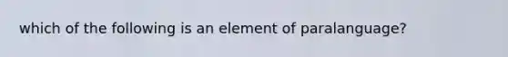 which of the following is an element of paralanguage?