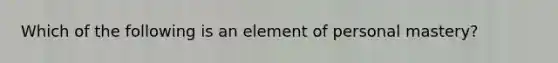 Which of the following is an element of personal mastery?