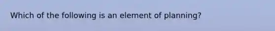 Which of the following is an element of planning?