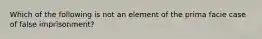 Which of the following is not an element of the prima facie case of false imprisonment?