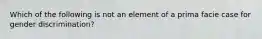 Which of the following is not an element of a prima facie case for gender discrimination?