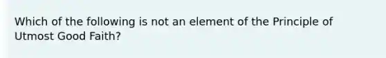 Which of the following is not an element of the Principle of Utmost Good Faith?