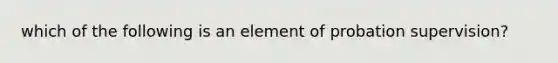 which of the following is an element of probation supervision?