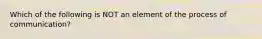 Which of the following is NOT an element of the process of communication?