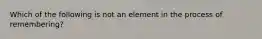 Which of the following is not an element in the process of remembering?