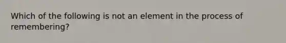 Which of the following is not an element in the process of remembering?