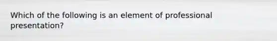 Which of the following is an element of professional presentation?