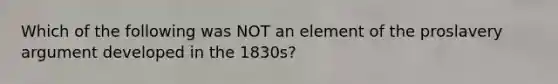 Which of the following was NOT an element of the proslavery argument developed in the 1830s?