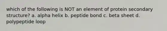 which of the following is NOT an element of protein secondary structure? a. alpha helix b. peptide bond c. beta sheet d. polypeptide loop