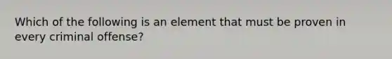 Which of the following is an element that must be proven in every criminal offense?