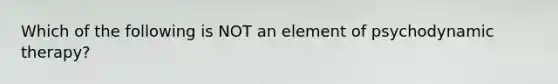 Which of the following is NOT an element of psychodynamic therapy?