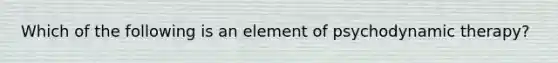 Which of the following is an element of psychodynamic therapy?