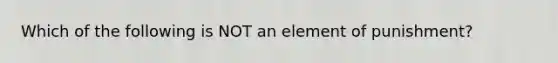 Which of the following is NOT an element of punishment?