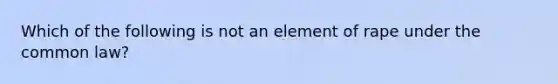 Which of the following is not an element of rape under the common law?