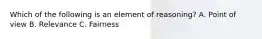 Which of the following is an element of reasoning? A. Point of view B. Relevance C. Fairness