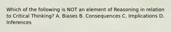 Which of the following is NOT an element of Reasoning in relation to Critical Thinking? A. Biases B. Consequences C. Implications D. Inferences