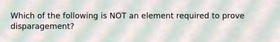 Which of the following is NOT an element required to prove​ disparagement?