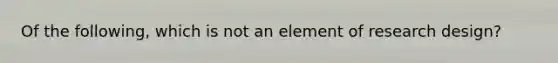 Of the following, which is not an element of research design?