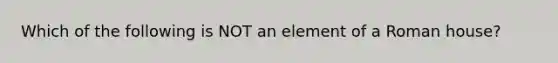 Which of the following is NOT an element of a Roman house?