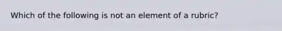 Which of the following is not an element of a rubric?