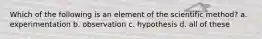 Which of the following is an element of the scientific method? a. experimentation b. observation c. hypothesis d. all of these