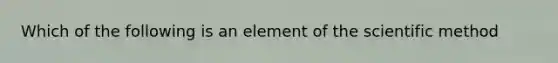 Which of the following is an element of the scientific method