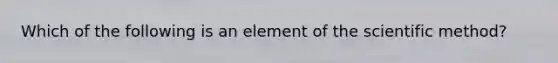 Which of the following is an element of the scientific method?