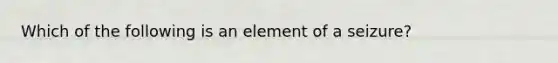 Which of the following is an element of a seizure?