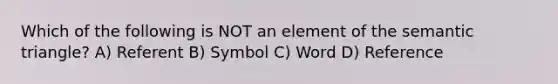 Which of the following is NOT an element of the semantic triangle? A) Referent B) Symbol C) Word D) Reference