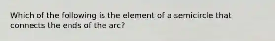 Which of the following is the element of a semicircle that connects the ends of the arc?