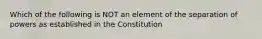 Which of the following is NOT an element of the separation of powers as established in the Constitution