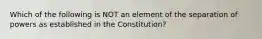 Which of the following is NOT an element of the separation of powers as established in the Constitution?