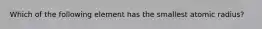 Which of the following element has the smallest atomic radius?