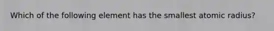 Which of the following element has the smallest atomic radius?