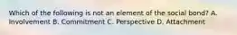 Which of the following is not an element of the social bond? A. Involvement B. Commitment C. Perspective D. Attachment