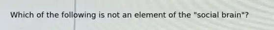 Which of the following is not an element of the "social brain"?