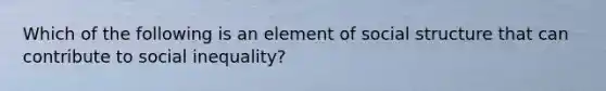 Which of the following is an element of social structure that can contribute to social inequality?