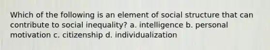 Which of the following is an element of social structure that can contribute to social inequality? a. intelligence b. personal motivation c. citizenship d. individualization