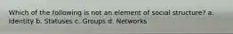 Which of the following is not an element of social structure? a. Identity b. Statuses c. Groups d. Networks