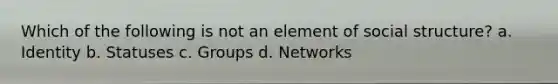 Which of the following is not an element of social structure? a. Identity b. Statuses c. Groups d. Networks