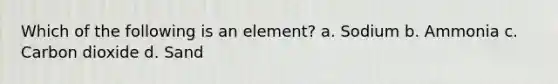 Which of the following is an element? a. Sodium b. Ammonia c. Carbon dioxide d. Sand