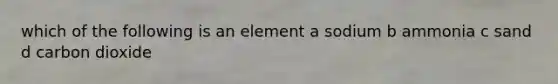 which of the following is an element a sodium b ammonia c sand d carbon dioxide