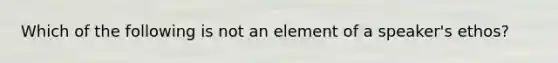 Which of the following is not an element of a speaker's ethos?