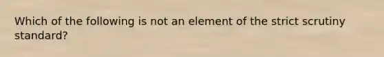 Which of the following is not an element of the strict scrutiny standard?