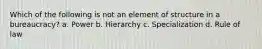 Which of the following is not an element of structure in a bureaucracy? a. Power b. Hierarchy c. Specialization d. Rule of law