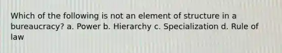 Which of the following is not an element of structure in a bureaucracy? a. Power b. Hierarchy c. Specialization d. Rule of law