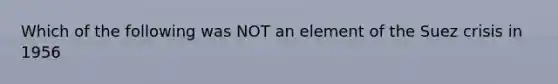 Which of the following was NOT an element of the Suez crisis in 1956