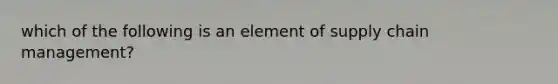 which of the following is an element of supply chain management?