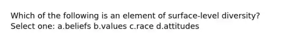 Which of the following is an element of surface-level diversity? Select one: a.beliefs b.values c.race d.attitudes