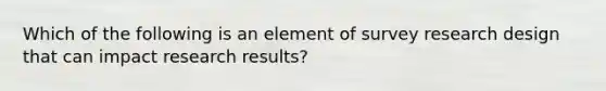 Which of the following is an element of survey research design that can impact research results?